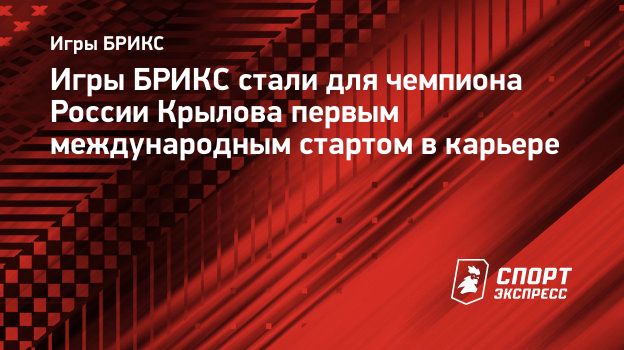 Игры БРИКС стали для чемпиона России Крылова первым международным стартом в  карьере. Спорт-Экспресс