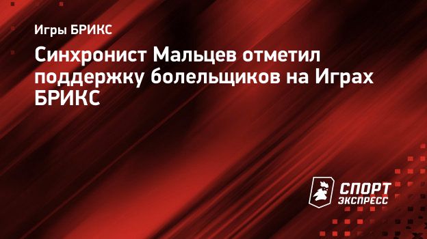 Синхронист Мальцев отметил поддержку болельщиков на Играх БРИКС.  Спорт-Экспресс