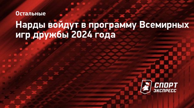 Нарды войдут в программу Всемирных игр дружбы 2024 года. Спорт-Экспресс