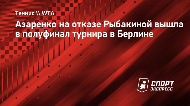 Азаренко на отказе Рыбакиной вышла в полуфинал турнира в Берлине.  Спорт-Экспресс