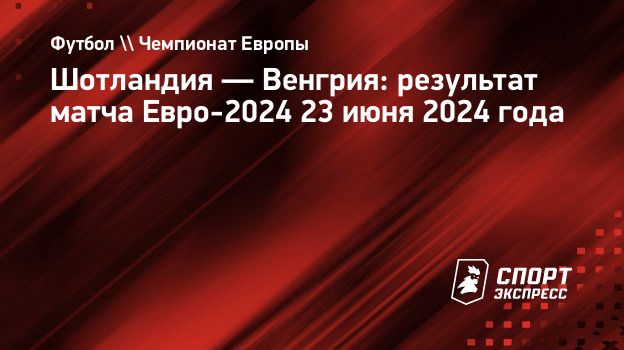 Шотландия — Венгрия: результат матча Евро-2024 23 июня 2024 года.  Спорт-Экспресс