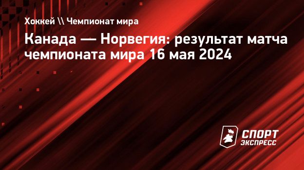 Канада — Норвегия: результат матча чемпионата мира 16 мая 2024.  Спорт-Экспресс