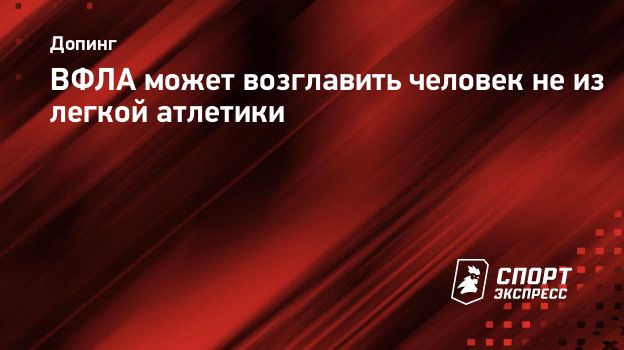 ВФЛА может возглавить человек не из легкой атлетики. Спорт-Экспресс